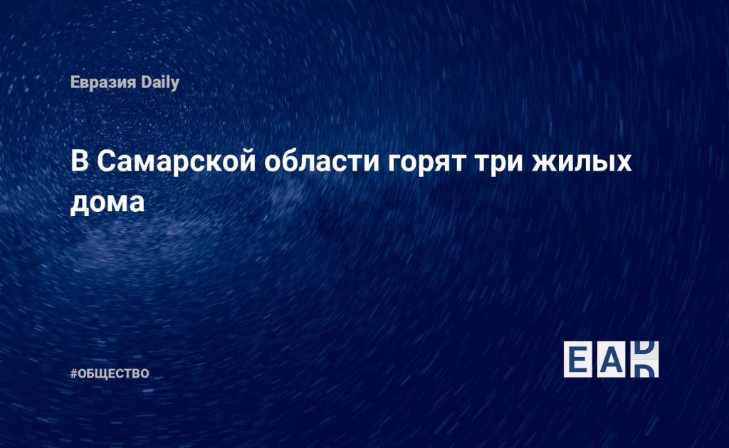 В Самарской области горят три жилых дома — Financial Times