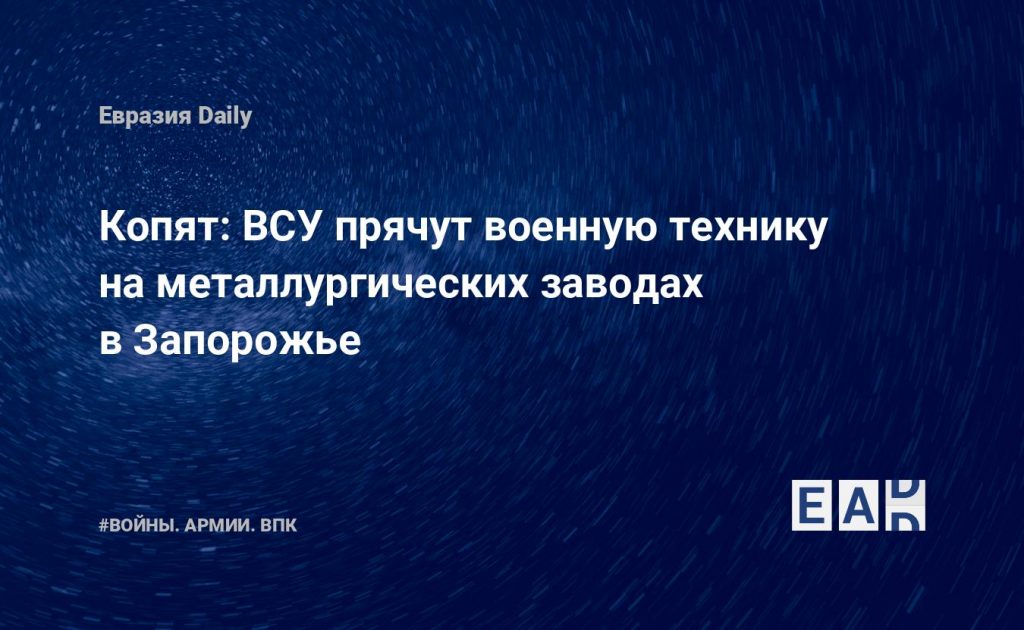 Копят: ВСУ прячут военную технику на металлургических заводах в Запорожье — Financial Times