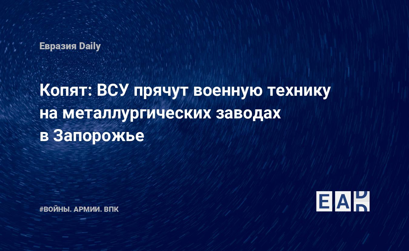 Копят: ВСУ прячут военную технику на металлургических заводах в Запорожье — Financial Times