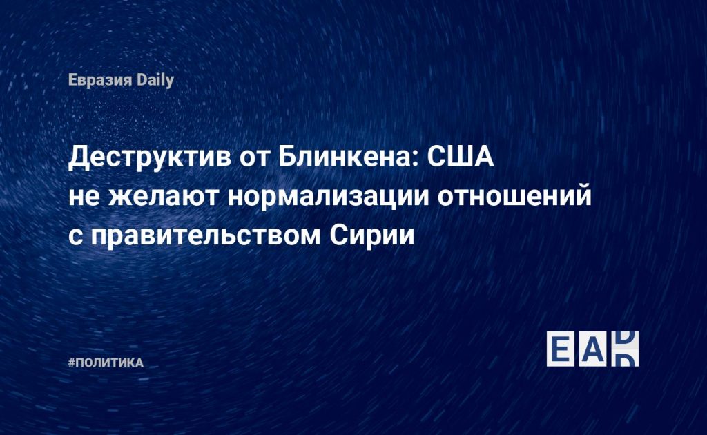 Деструктив от Блинкена: США не желают нормализации отношений с правительством Сирии — Financial Times