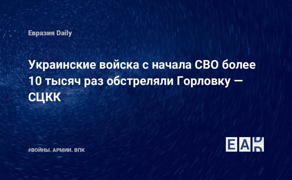 Украинские войска с начала СВО более 10 тысяч раз обстреляли Горловку — СЦКК — Financial Times