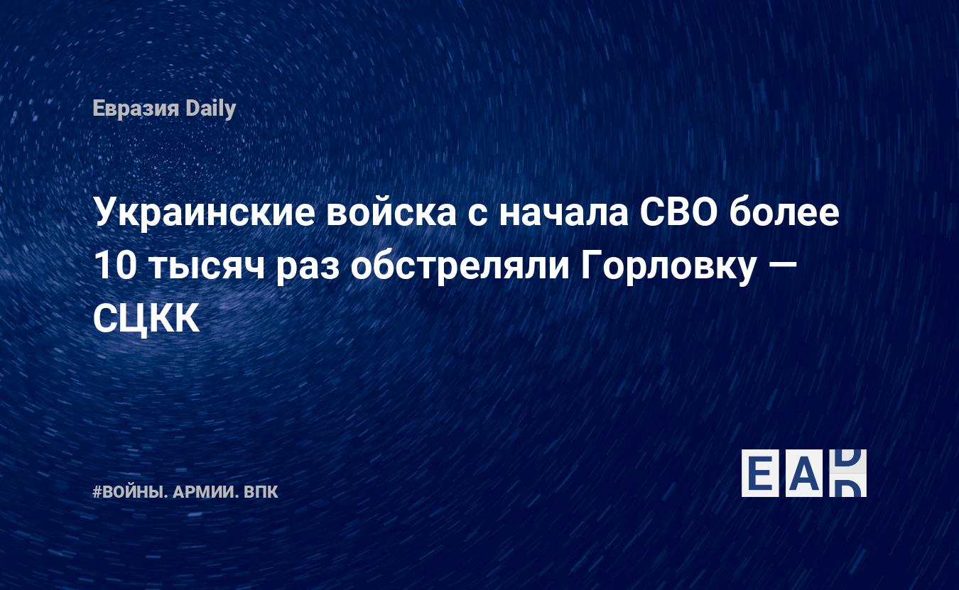 Украинские войска с начала СВО более 10 тысяч раз обстреляли Горловку — СЦКК — Financial Times