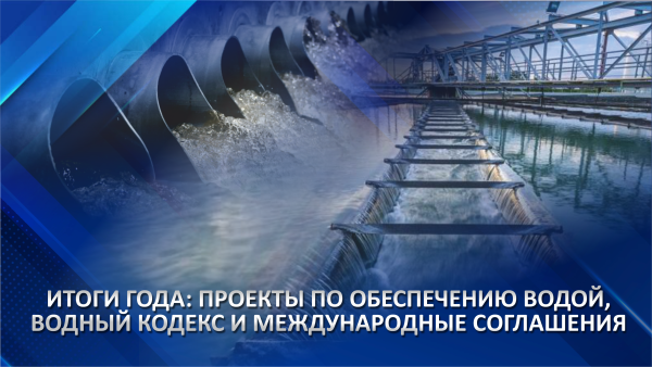 Итоги года: проекты по обеспечению водой, водный кодекс и международные соглашения
